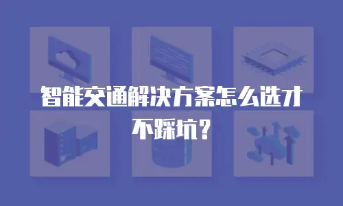 智能交通解决方案怎么选才不踩坑？