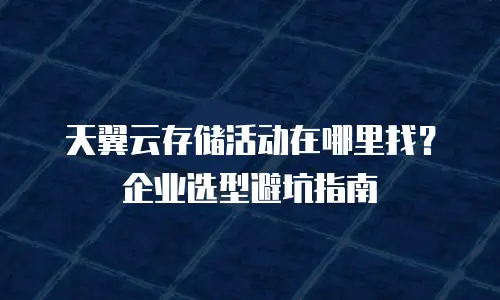 天翼云存储活动在哪里找？企业选型避坑指南