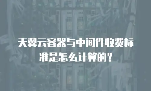 天翼云容器与中间件收费标准是怎么计算的？
