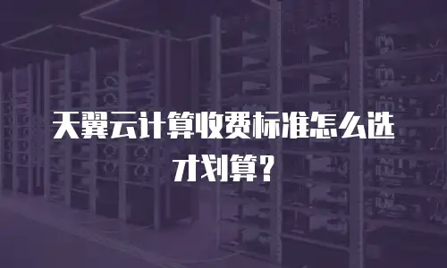 天翼云计算收费标准怎么选才划算？