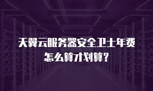 天翼云服务器安全卫士年费怎么算才划算？