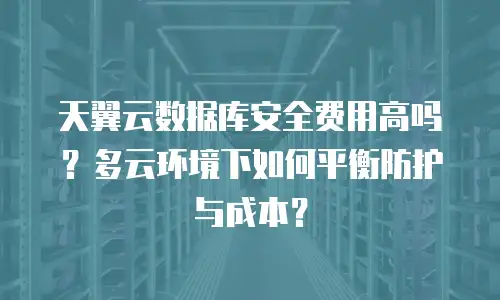 天翼云数据库安全费用高吗？多云环境下如何平衡防护与成本？