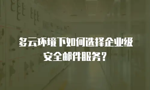 多云环境下如何选择企业级安全邮件服务？