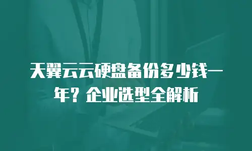 天翼云云硬盘备份多少钱一年？企业选型全解析