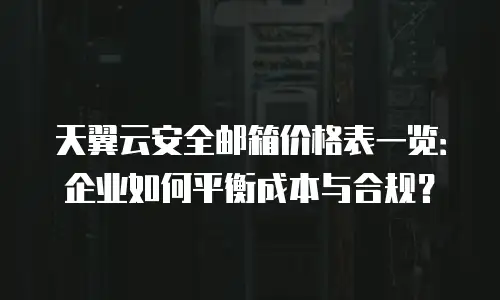 天翼云安全邮箱价格表一览：企业如何平衡成本与合规？