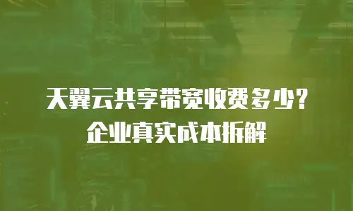天翼云共享带宽收费多少？企业真实成本拆解