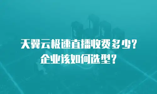 天翼云极速直播收费多少？企业该如何选型？