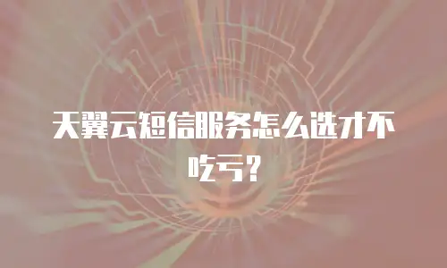 天翼云短信服务怎么选才不吃亏？