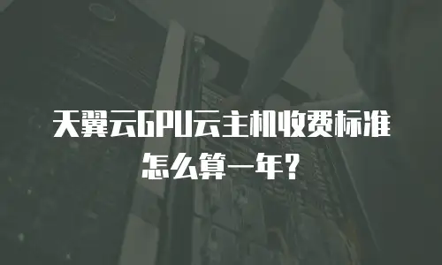 天翼云GPU云主机收费标准怎么算一年？