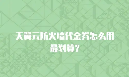 天翼云防火墙代金券怎么用最划算？