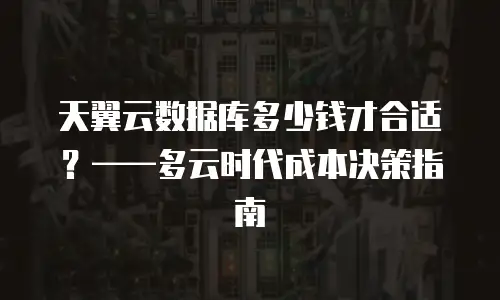 天翼云数据库多少钱才合适？——多云时代成本决策指南