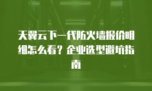 天翼云下一代防火墙报价明细怎么看？企业选型避坑指南