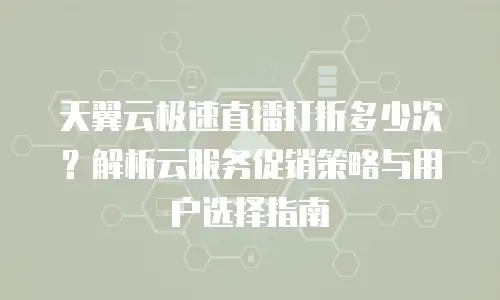 天翼云极速直播打折多少次？解析云服务促销策略与用户选择指南