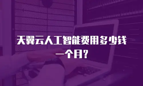 天翼云人工智能费用多少钱一个月？