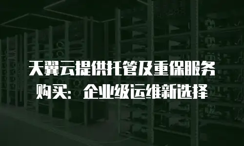 天翼云提供托管及重保服务购买：企业级运维新选择