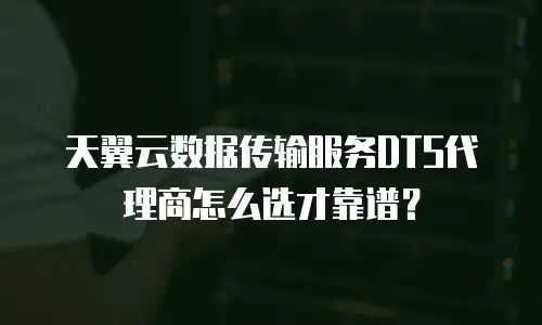 天翼云数据传输服务DTS代理商怎么选才靠谱？