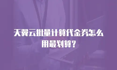 天翼云批量计算代金券怎么用最划算？