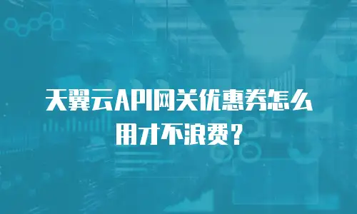 天翼云API网关优惠券怎么用才不浪费？