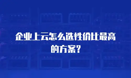 企业上云怎么选性价比最高的方案？