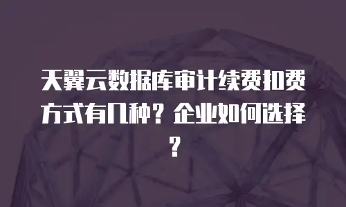 天翼云数据库审计续费扣费方式有几种？企业如何选择？