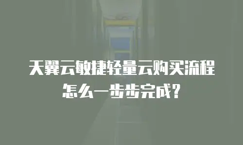 天翼云敏捷轻量云购买流程怎么一步步完成？
