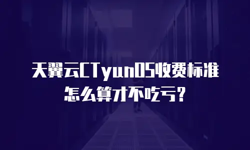 天翼云CTyunOS收费标准怎么算才不吃亏？