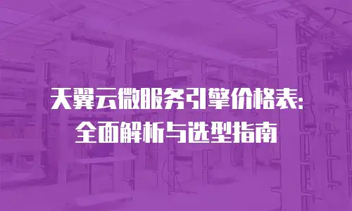 天翼云微服务引擎价格表：全面解析与选型指南