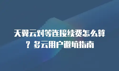 天翼云对等连接续费怎么算？多云用户避坑指南