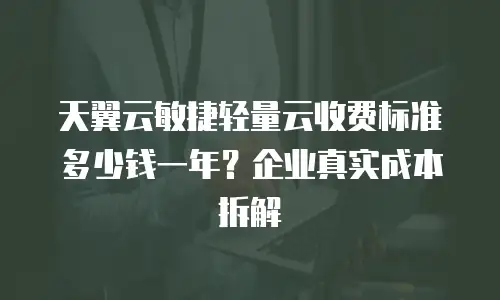 天翼云敏捷轻量云收费标准多少钱一年？企业真实成本拆解