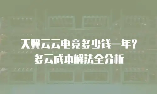 天翼云云电竞多少钱一年？多云成本解法全分析