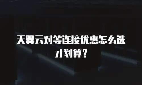 天翼云对等连接优惠怎么选才划算？