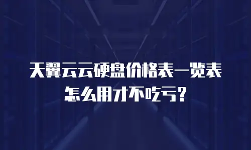 天翼云云硬盘价格表一览表怎么用才不吃亏？