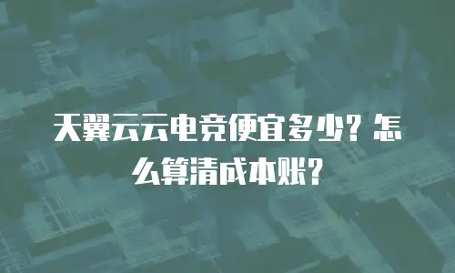 天翼云云电竞便宜多少？怎么算清成本账？