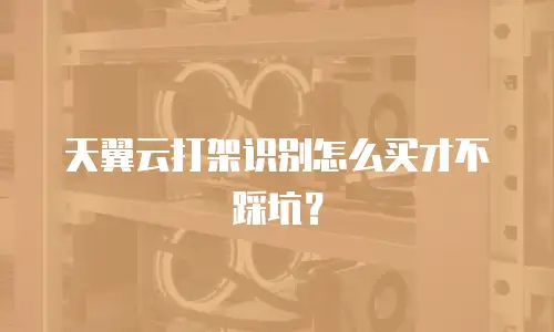天翼云打架识别怎么买才不踩坑？