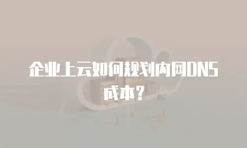 企业上云如何规划内网DNS成本？
