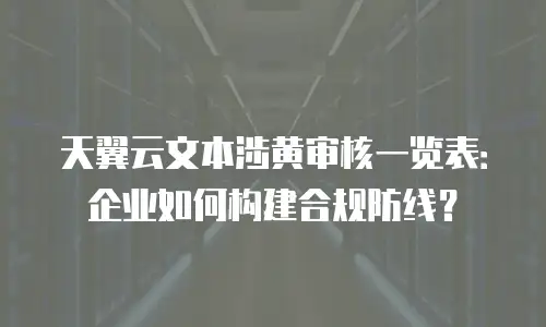 天翼云文本涉黄审核一览表：企业如何构建合规防线？