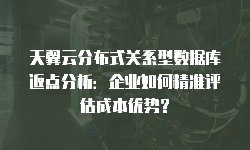 天翼云分布式关系型数据库返点分析：企业如何精准评估成本优势？