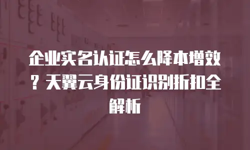 企业实名认证怎么降本增效？天翼云身份证识别折扣全解析