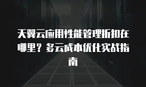 天翼云应用性能管理折扣在哪里？多云成本优化实战指南