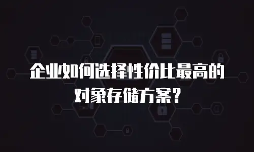 企业如何选择性价比最高的对象存储方案？