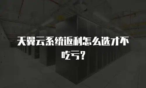 天翼云系统返利怎么选才不吃亏？