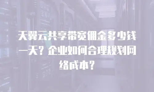 天翼云共享带宽佣金多少钱一天？企业如何合理规划网络成本？