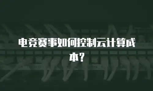 电竞赛事如何控制云计算成本？