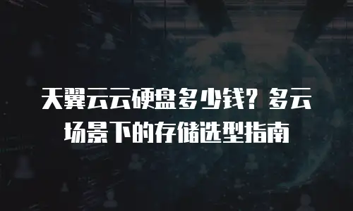 天翼云云硬盘多少钱？多云场景下的存储选型指南
