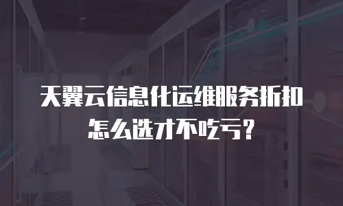 天翼云信息化运维服务折扣怎么选才不吃亏？