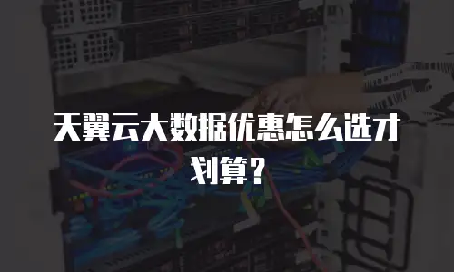 天翼云大数据优惠怎么选才划算？