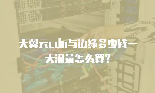 天翼云cdn与边缘多少钱一天流量怎么算？