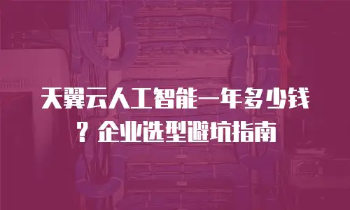 天翼云人工智能一年多少钱？企业选型避坑指南