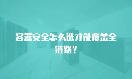 容器安全怎么选才能覆盖全链路？