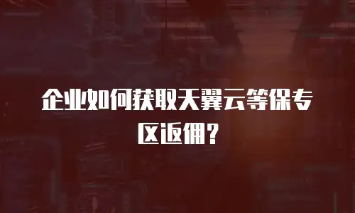 企业如何获取天翼云等保专区返佣？